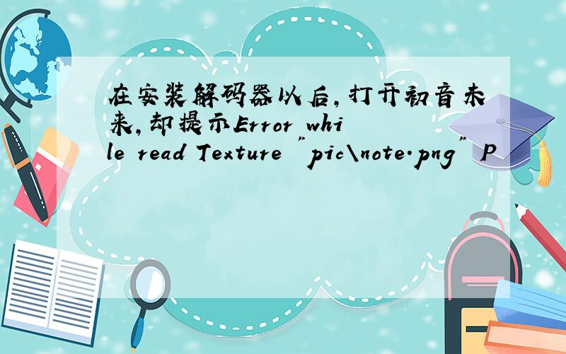 在安装解码器以后,打开初音未来,却提示Error while read Texture 