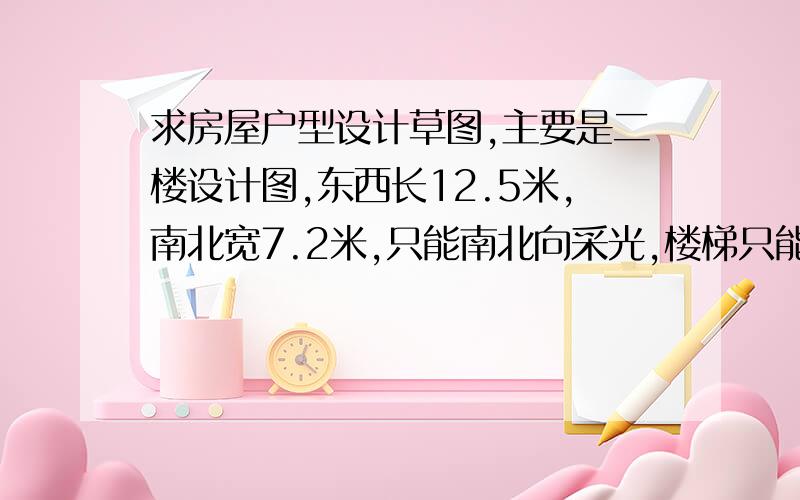 求房屋户型设计草图,主要是二楼设计图,东西长12.5米,南北宽7.2米,只能南北向采光,楼梯只能包括在屋子里