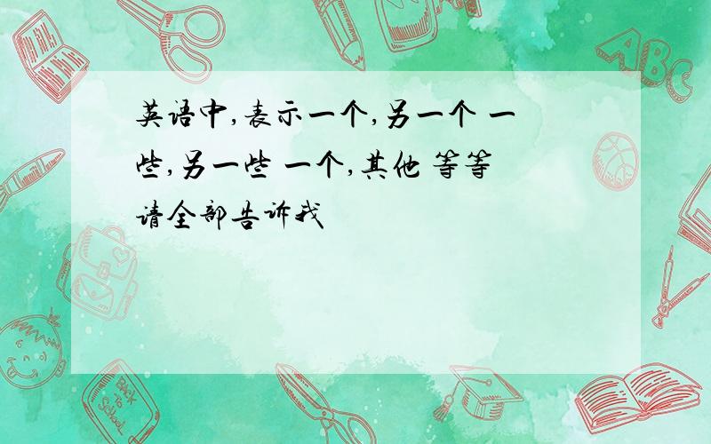 英语中,表示一个,另一个 一些,另一些 一个,其他 等等请全部告诉我