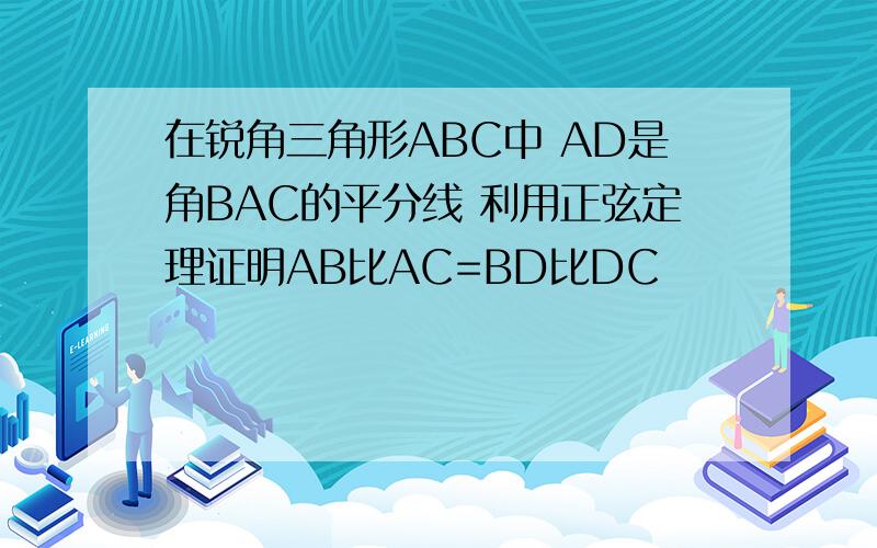 在锐角三角形ABC中 AD是角BAC的平分线 利用正弦定理证明AB比AC=BD比DC