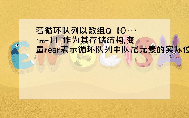 若循环队列以数组Q【0····m-1】作为其存储结构,变量rear表示循环队列中队尾元素的实际位置,其移动按rear=(