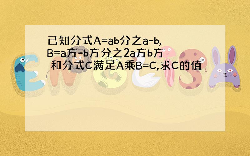 已知分式A=ab分之a-b,B=a方-b方分之2a方b方 和分式C满足A乘B=C,求C的值