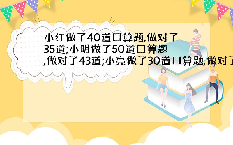 小红做了40道口算题,做对了35道;小明做了50道口算题,做对了43道;小亮做了30道口算题,做对了27道.谁的正确