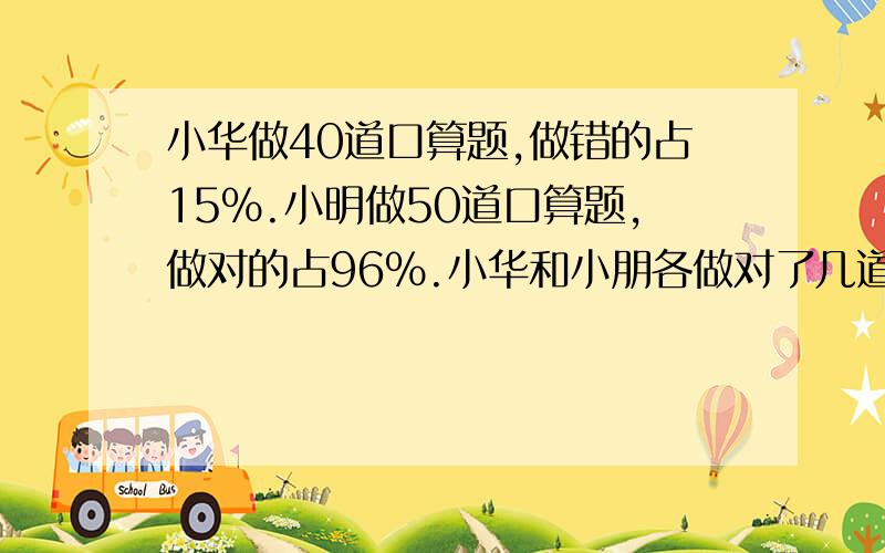 小华做40道口算题,做错的占15％.小明做50道口算题,做对的占96％.小华和小朋各做对了几道题?