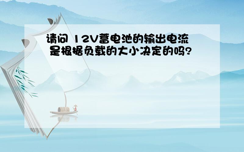 请问 12V蓄电池的输出电流 是根据负载的大小决定的吗?