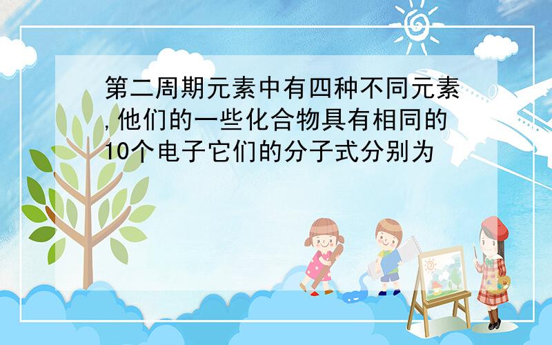 第二周期元素中有四种不同元素,他们的一些化合物具有相同的10个电子它们的分子式分别为