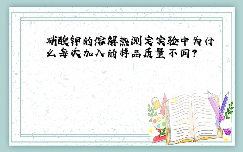 硝酸钾的溶解热测定实验中为什么每次加入的样品质量不同?