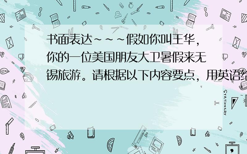 书面表达~~~假如你叫王华，你的一位美国朋友大卫暑假来无锡旅游。请根据以下内容要点，用英语给他发个电子邮件。 1·你很高