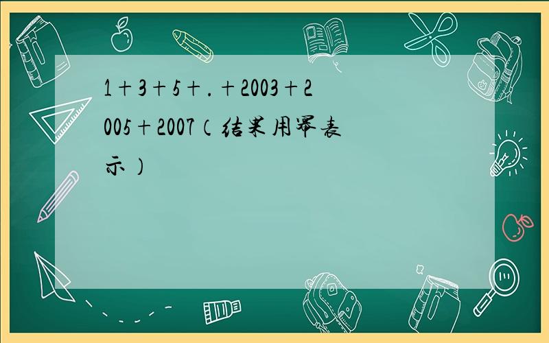 1+3+5+.+2003+2005+2007（结果用幂表示）