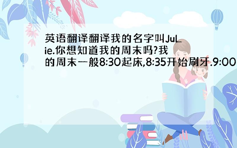 英语翻译翻译我的名字叫JuLie.你想知道我的周末吗?我的周末一般8:30起床,8:35开始刷牙.9:00吃早饭,9:3