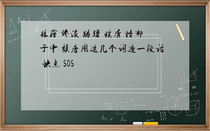 狼藉 惨淡 踌躇 琐屑 情郁于中 颓唐用这几个词造一段话 快点 SOS