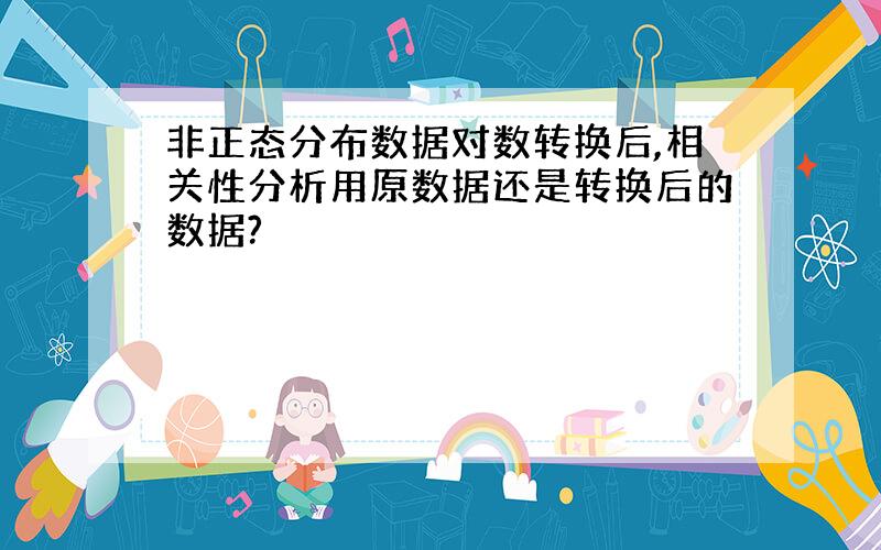 非正态分布数据对数转换后,相关性分析用原数据还是转换后的数据?