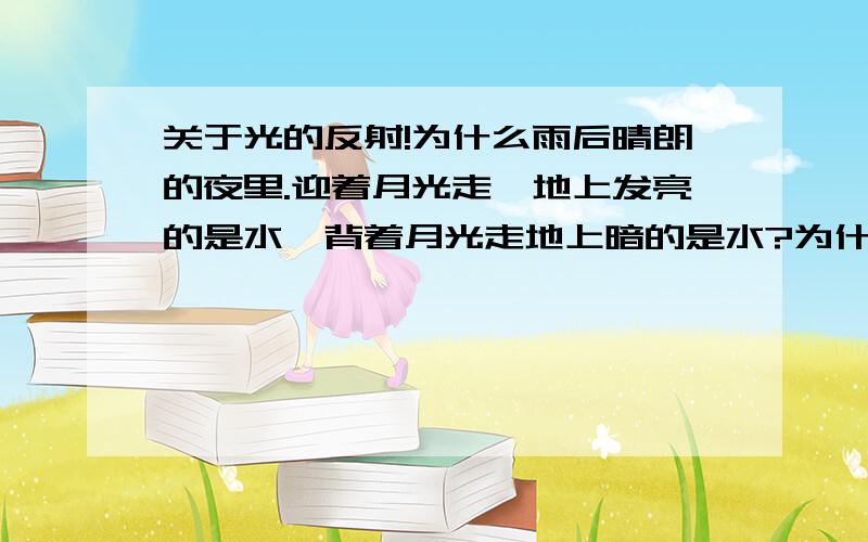 关于光的反射!为什么雨后晴朗的夜里.迎着月光走,地上发亮的是水,背着月光走地上暗的是水?为什么为什么!