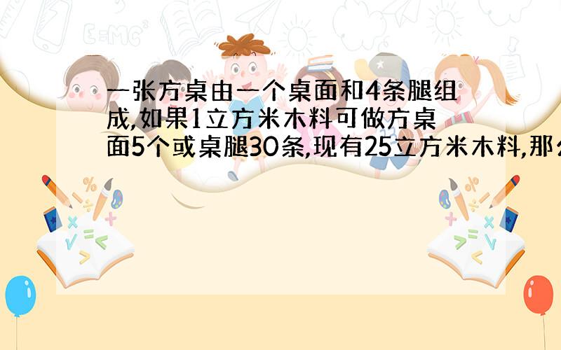 一张方桌由一个桌面和4条腿组成,如果1立方米木料可做方桌面5个或桌腿30条,现有25立方米木料,那么用多少立方米的木料做