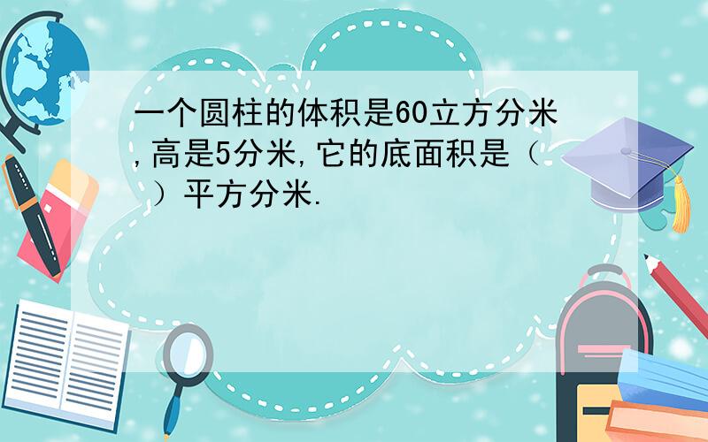 一个圆柱的体积是60立方分米,高是5分米,它的底面积是（ ）平方分米.