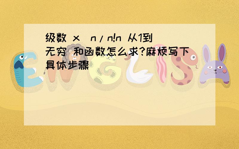 级数 x^n/n!n 从1到无穷 和函数怎么求?麻烦写下具体步骤