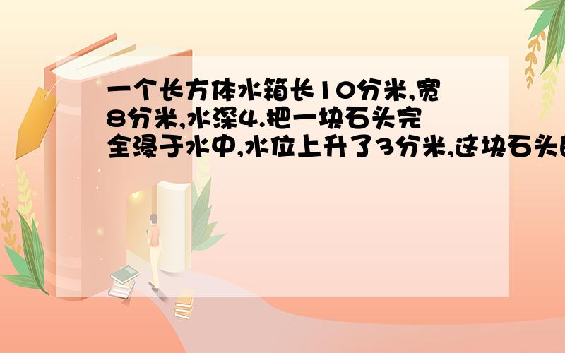 一个长方体水箱长10分米,宽8分米,水深4.把一块石头完全浸于水中,水位上升了3分米,这块石头的体