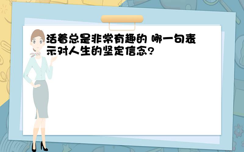 活着总是非常有趣的 哪一句表示对人生的坚定信念?