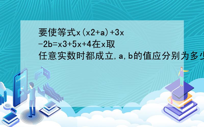 要使等式x(x2+a)+3x-2b=x3+5x+4在x取任意实数时都成立,a,b的值应分别为多少?