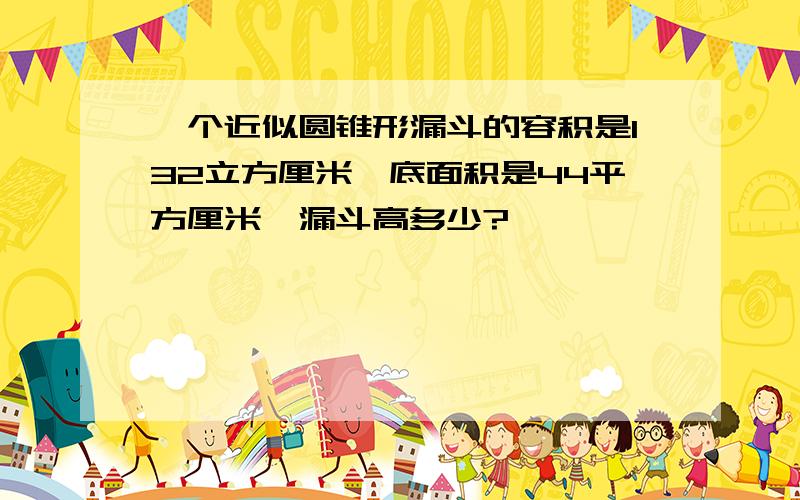 一个近似圆锥形漏斗的容积是132立方厘米,底面积是44平方厘米,漏斗高多少?