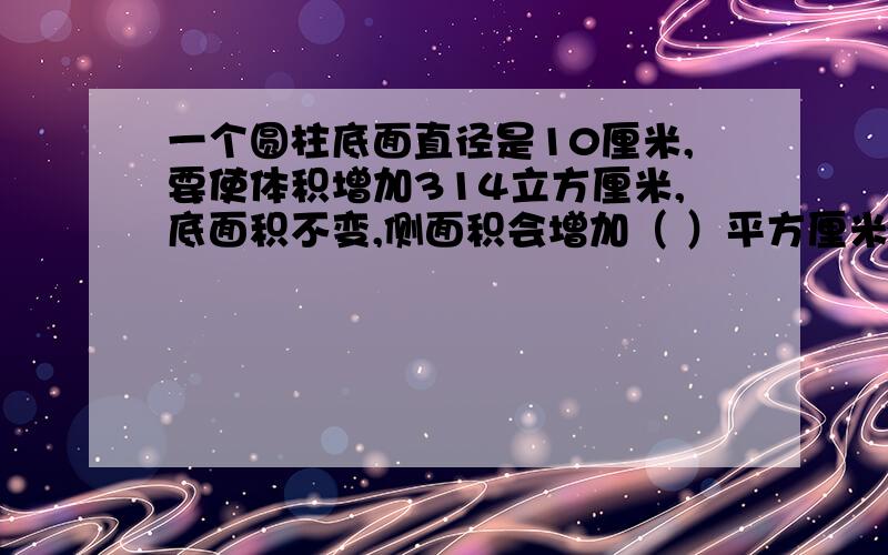 一个圆柱底面直径是10厘米,要使体积增加314立方厘米,底面积不变,侧面积会增加（ ）平方厘米.