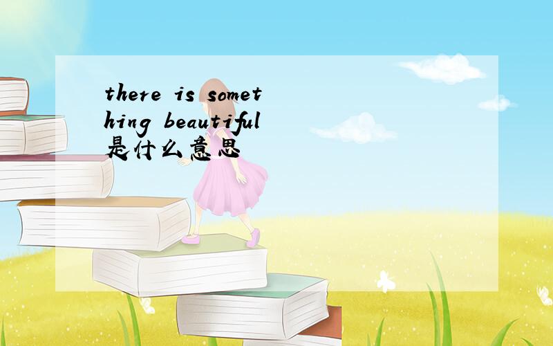 there is something beautiful是什么意思