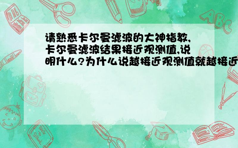 请熟悉卡尔曼滤波的大神指教,卡尔曼滤波结果接近观测值,说明什么?为什么说越接近观测值就越接近真实值呢