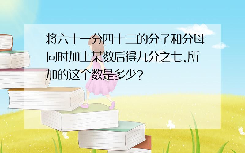 将六十一分四十三的分子和分母同时加上某数后得九分之七,所加的这个数是多少?