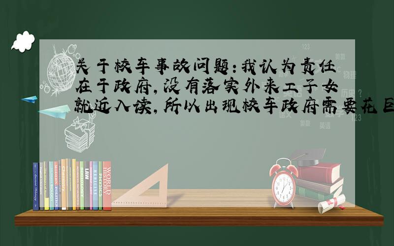 关于校车事故问题:我认为责任在于政府,没有落实外来工子女就近入读,所以出现校车政府需要花巨资购买校车,倒不如瓦解校车,落