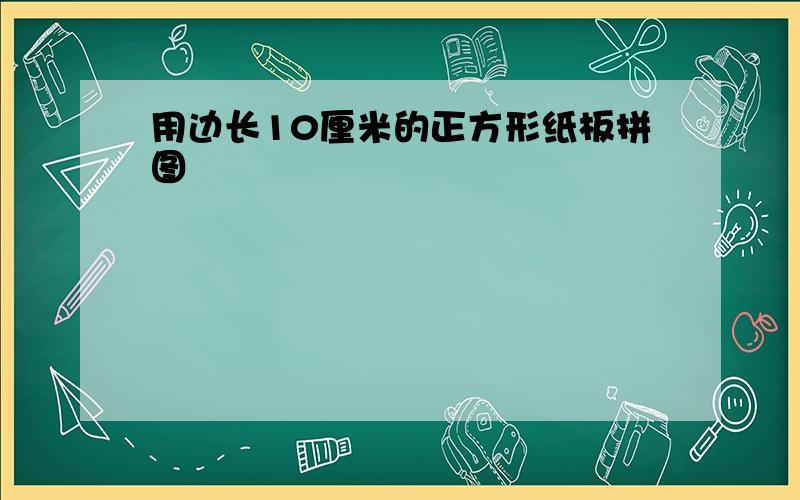 用边长10厘米的正方形纸板拼图