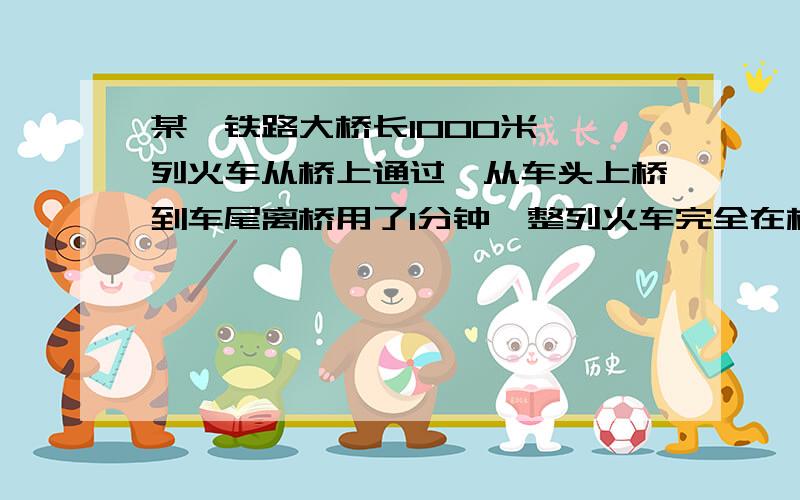 某一铁路大桥长1000米,一列火车从桥上通过,从车头上桥到车尾离桥用了1分钟,整列火车完全在桥上的时间为40秒,求这列火