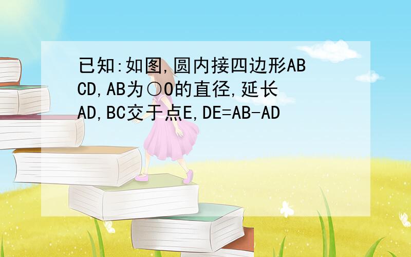 已知:如图,圆内接四边形ABCD,AB为○O的直径,延长AD,BC交于点E,DE=AB-AD