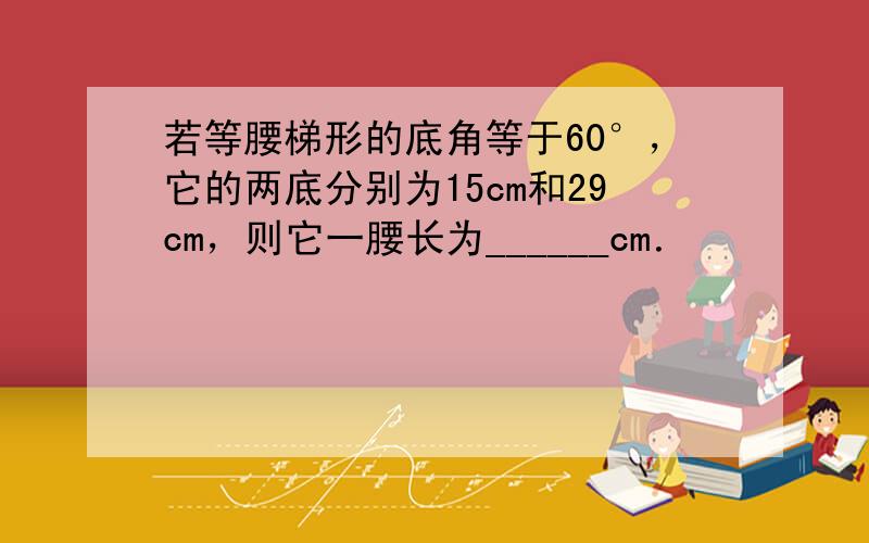 若等腰梯形的底角等于60°，它的两底分别为15cm和29cm，则它一腰长为______cm．