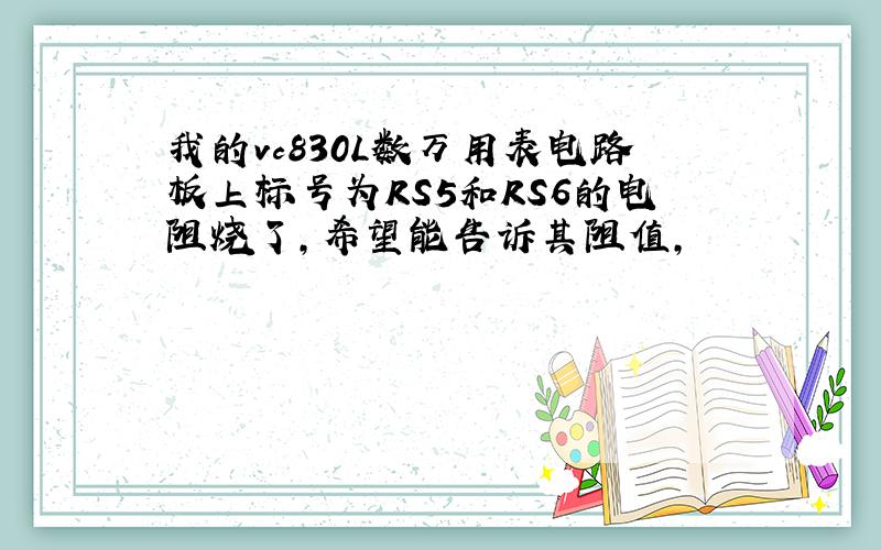 我的vc830L数万用表电路板上标号为RS5和RS6的电阻烧了,希望能告诉其阻值,