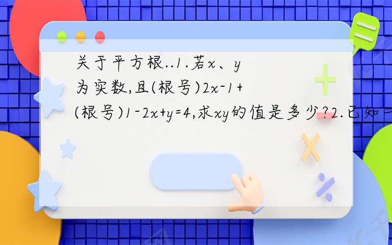 关于平方根..1.若x、y 为实数,且(根号)2x-1+(根号)1-2x+y=4,求xy的值是多少?2.已知一个正数有两