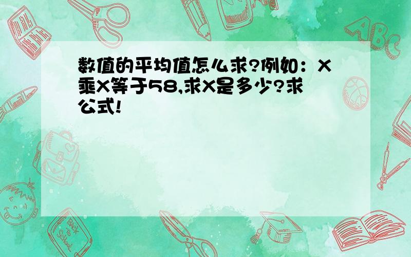 数值的平均值怎么求?例如：X乘X等于58,求X是多少?求公式!