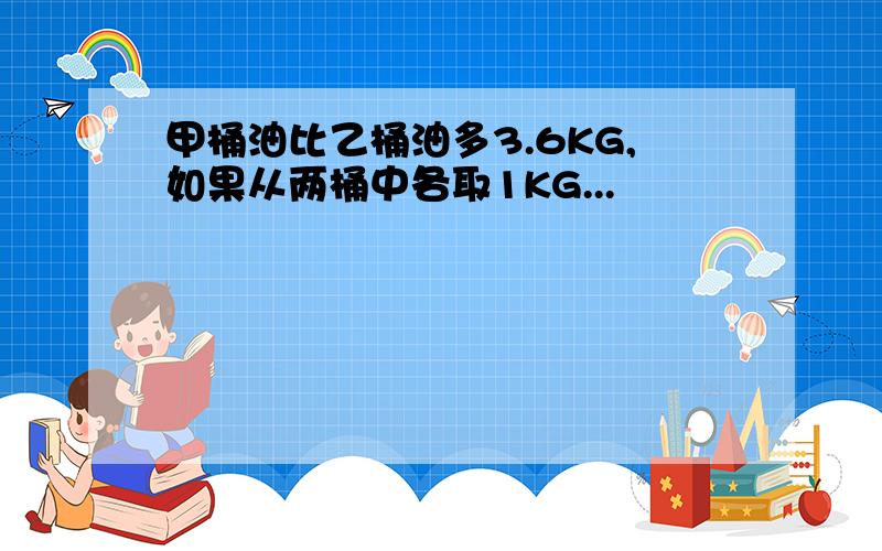 甲桶油比乙桶油多3.6KG,如果从两桶中各取1KG...