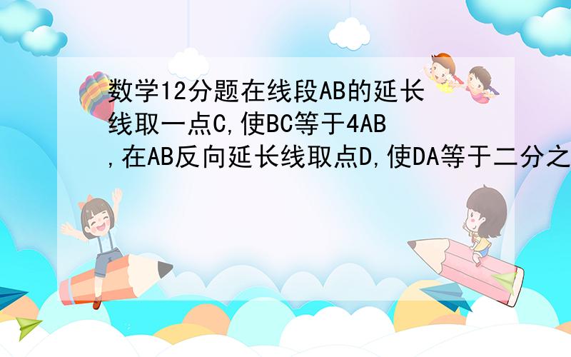 数学12分题在线段AB的延长线取一点C,使BC等于4AB,在AB反向延长线取点D,使DA等于二分之一AB,点E为DB中点