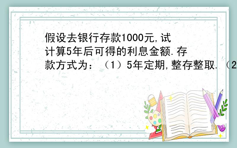 假设去银行存款1000元,试计算5年后可得的利息金额.存款方式为：（1）5年定期,整存整取.（2）1年定期,