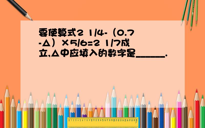 要使算式2 1/4-（0.7-△）×5/6=2 1/7成立,△中应填入的数字是______.