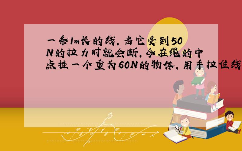 一条1m长的线，当它受到50N的拉力时就会断，今在绳的中点挂一个重为60N的物体，用手拉住线的两端，并使线的两端保持在同