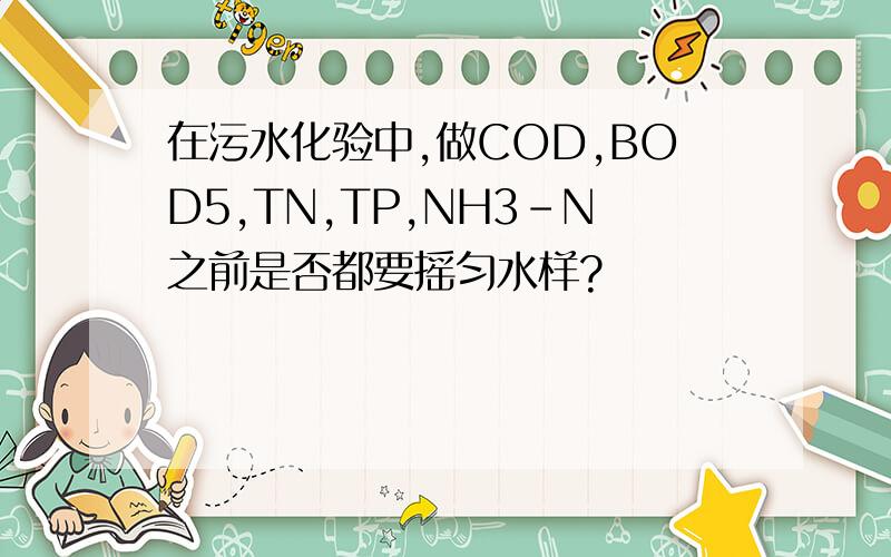 在污水化验中,做COD,BOD5,TN,TP,NH3-N之前是否都要摇匀水样?