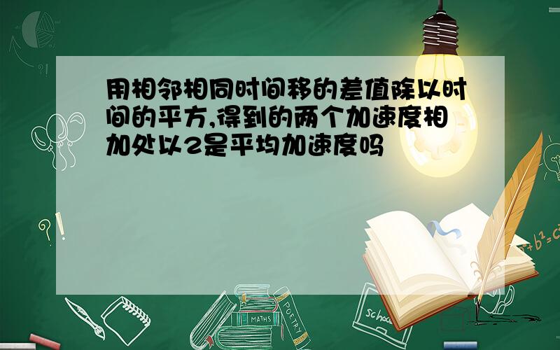 用相邻相同时间移的差值除以时间的平方,得到的两个加速度相加处以2是平均加速度吗