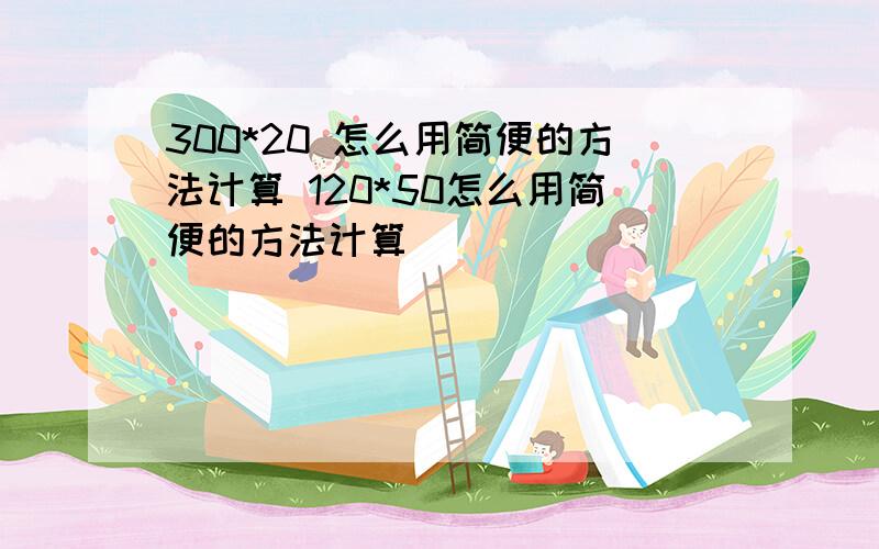 300*20 怎么用简便的方法计算 120*50怎么用简便的方法计算