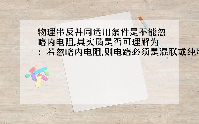 物理串反并同适用条件是不能忽略内电阻,其实质是否可理解为：若忽略内电阻,则电路必须是混联或纯串联(不能是纯并联）?