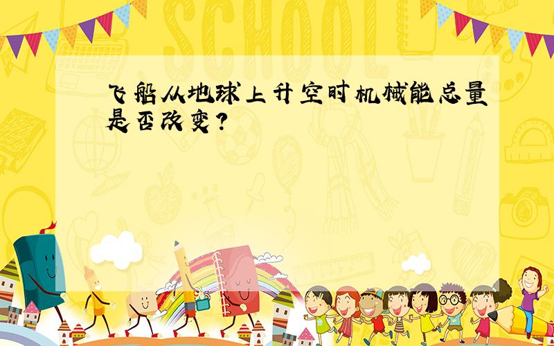 飞船从地球上升空时机械能总量是否改变?