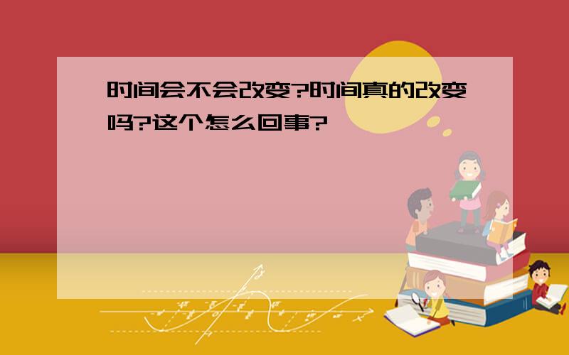 时间会不会改变?时间真的改变吗?这个怎么回事?