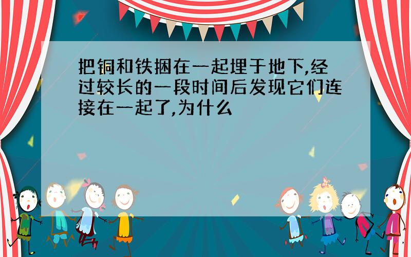 把铜和铁捆在一起埋于地下,经过较长的一段时间后发现它们连接在一起了,为什么