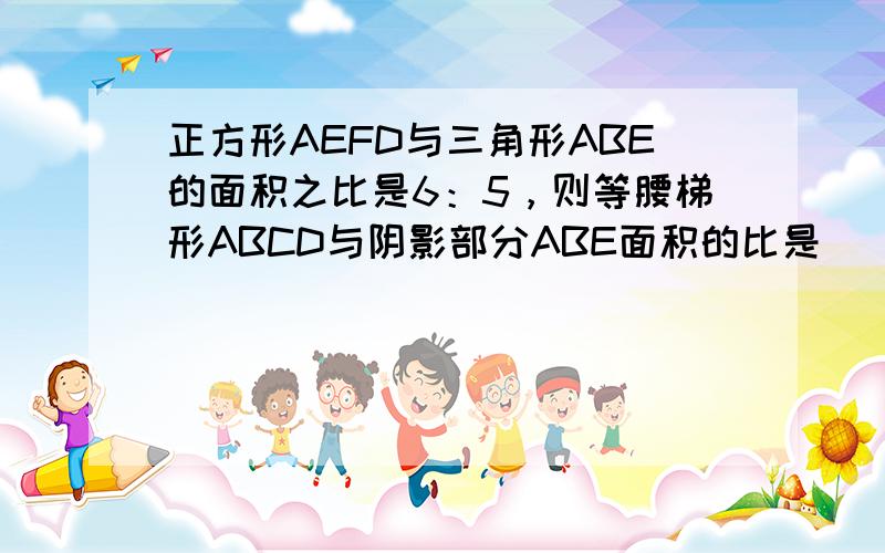 正方形AEFD与三角形ABE的面积之比是6：5，则等腰梯形ABCD与阴影部分ABE面积的比是______．