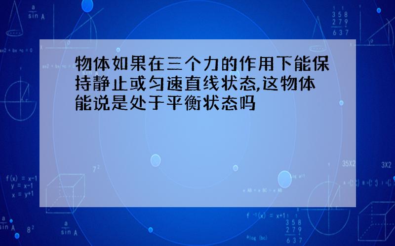 物体如果在三个力的作用下能保持静止或匀速直线状态,这物体能说是处于平衡状态吗